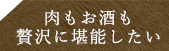 肉もお酒も贅沢に堪能したい